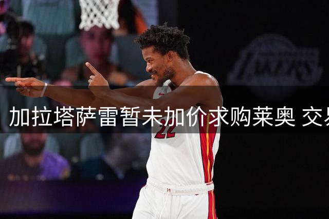 加拉塔萨雷暂未加价求购莱奥 交易僵局或持续至下周