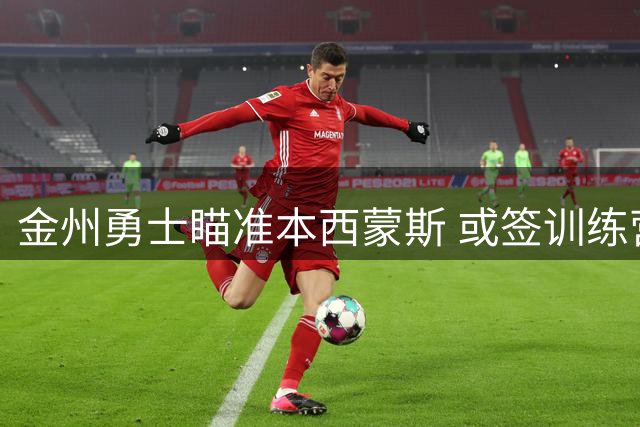 金州勇士瞄准本西蒙斯 或签训练营合同